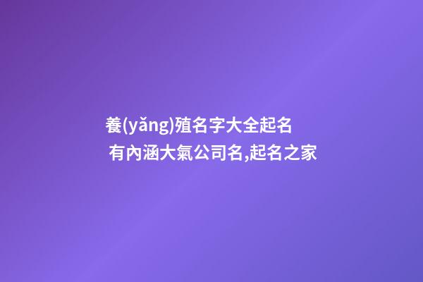 養(yǎng)殖名字大全起名 有內涵大氣公司名,起名之家-第1張-公司起名-玄機派